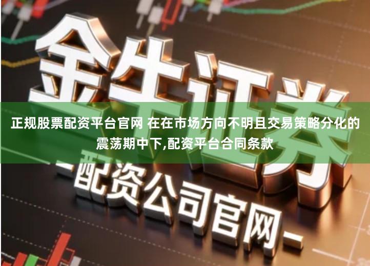 正规股票配资平台官网 在在市场方向不明且交易策略分化的震荡期中下,配资平台合同条款