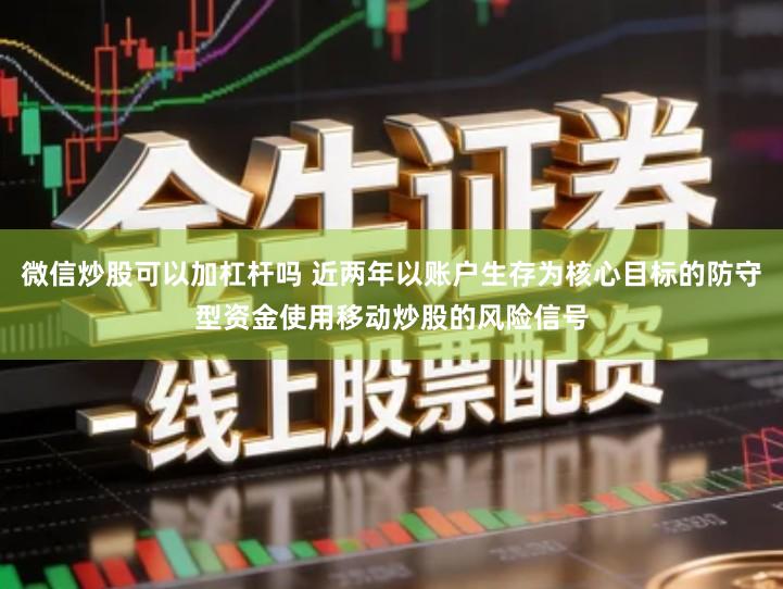 微信炒股可以加杠杆吗 近两年以账户生存为核心目标的防守型资金使用移动炒股的风险信号