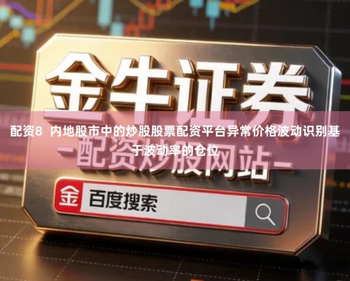 配资8  内地股市中的炒股股票配资平台异常价格波动识别基于波动率的仓位