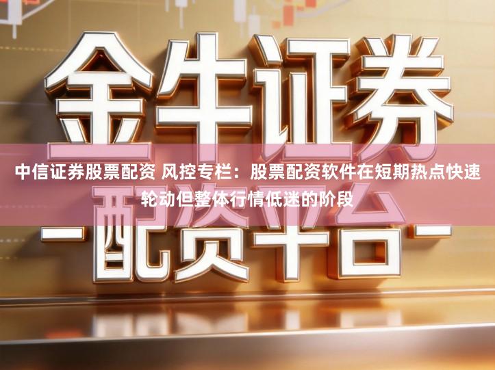 中信证券股票配资 风控专栏：股票配资软件在短期热点快速轮动但整体行情低迷的阶段