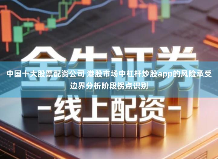 中国十大股票配资公司 港股市场中杠杆炒股app的风险承受边界分析阶段拐点识别