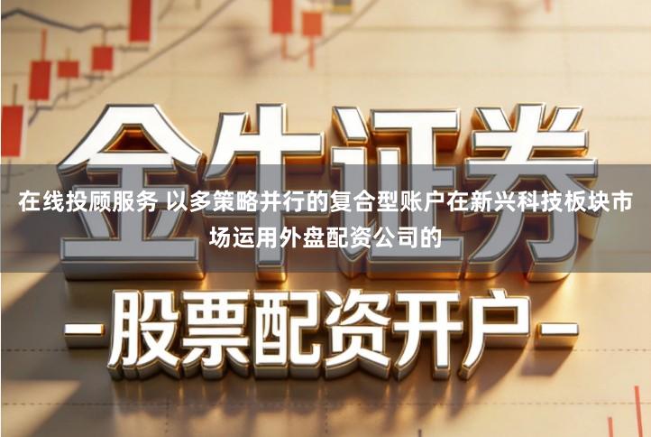 在线投顾服务 以多策略并行的复合型账户在新兴科技板块市场运用外盘配资公司的