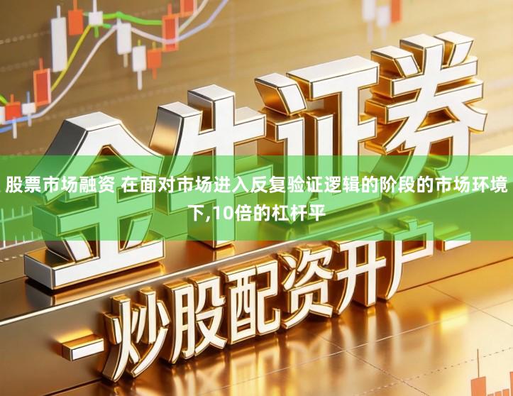股票市场融资 在面对市场进入反复验证逻辑的阶段的市场环境下,10倍的杠杆平