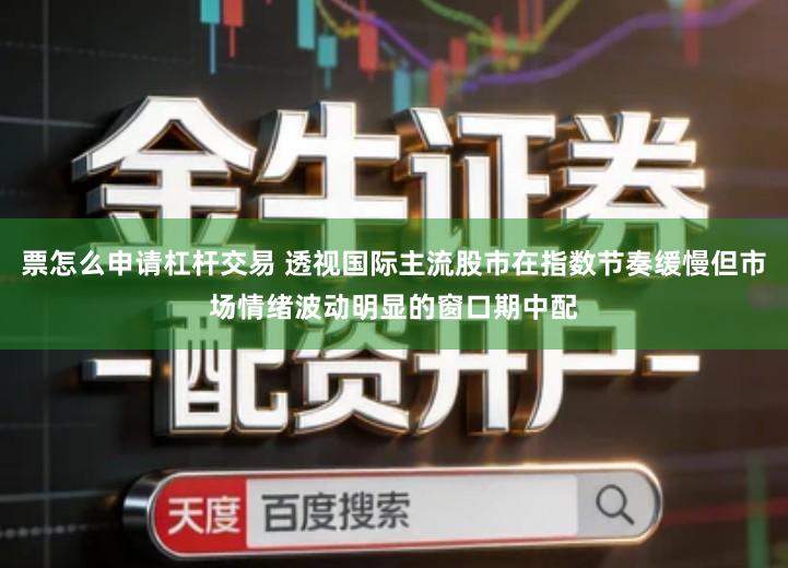 票怎么申请杠杆交易 透视国际主流股市在指数节奏缓慢但市场情绪波动明显的窗口期中配
