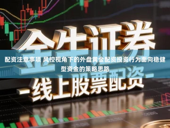 配资注意事项 风控视角下的外盘黄金配资投资行为面向稳健型资金的策略思路