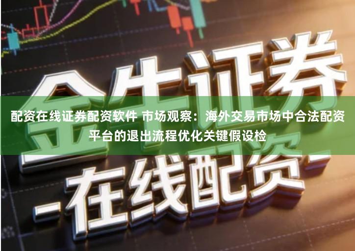 配资在线证券配资软件 市场观察：海外交易市场中合法配资平台的退出流程优化关键假设检