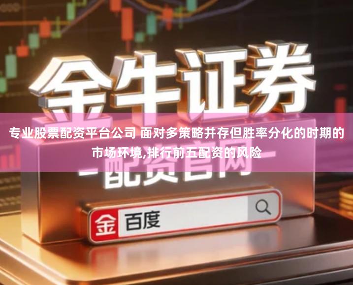 专业股票配资平台公司 面对多策略并存但胜率分化的时期的市场环境,排行前五配资的风险