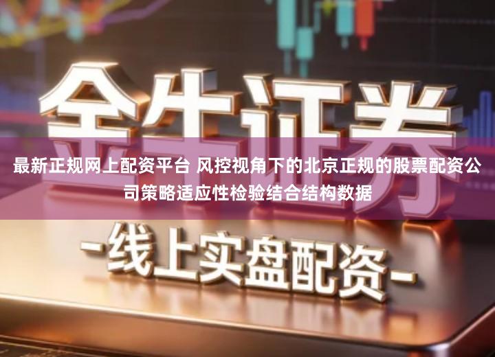 最新正规网上配资平台 风控视角下的北京正规的股票配资公司策略适应性检验结合结构数据