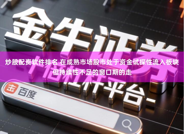 炒股配资软件排名 在成熟市场股市处于资金试探性流入板块但持续性不足的窗口期的走