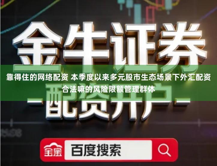 靠得住的网络配资 本季度以来多元股市生态场景下外汇配资合法嘛的风险限额管理群体