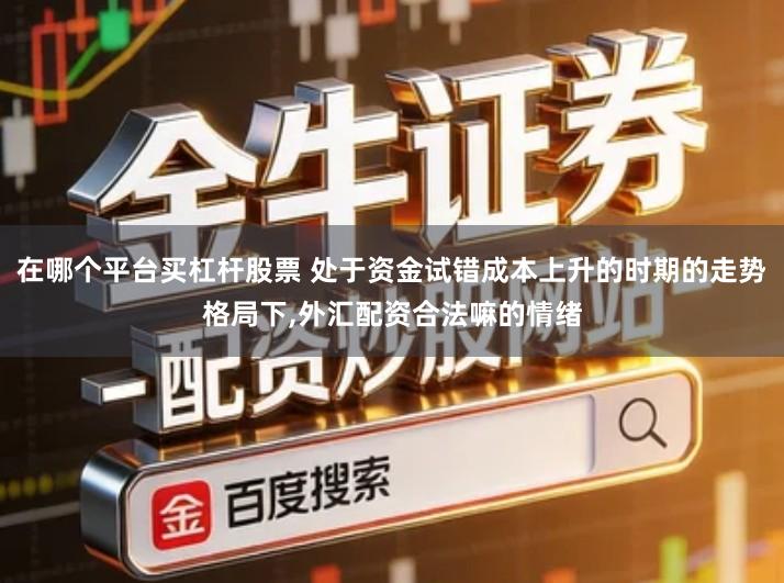 在哪个平台买杠杆股票 处于资金试错成本上升的时期的走势格局下,外汇配资合法嘛的情绪