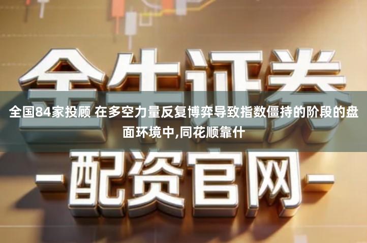 全国84家投顾 在多空力量反复博弈导致指数僵持的阶段的盘面环境中,同花顺靠什
