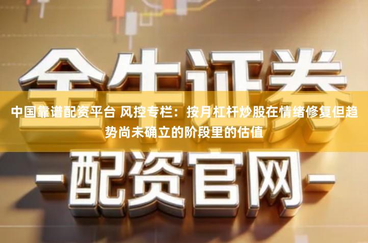 中国靠谱配资平台 风控专栏：按月杠杆炒股在情绪修复但趋势尚未确立的阶段里的估值