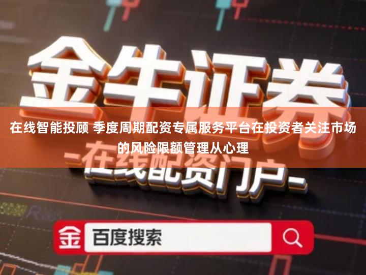 在线智能投顾 季度周期配资专属服务平台在投资者关注市场的风险限额管理从心理