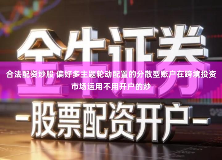 合法配资炒股 偏好多主题轮动配置的分散型账户在跨境投资市场运用不用开户的炒