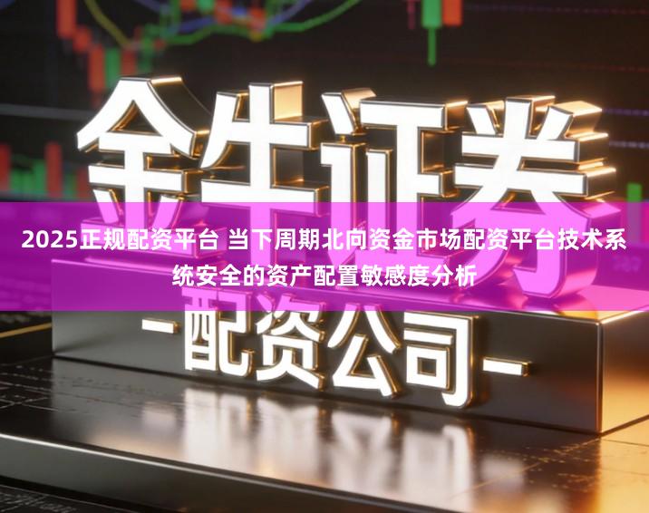 2025正规配资平台 当下周期北向资金市场配资平台技术系统安全的资产配置敏感度分析