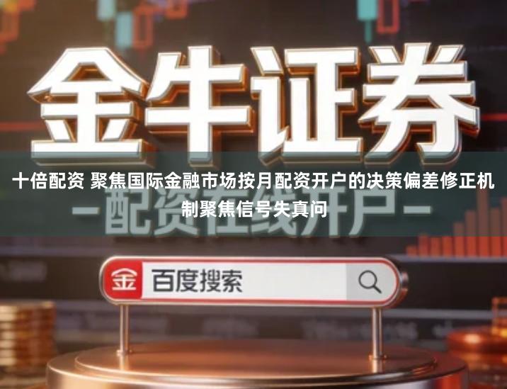 十倍配资 聚焦国际金融市场按月配资开户的决策偏差修正机制聚焦信号失真问