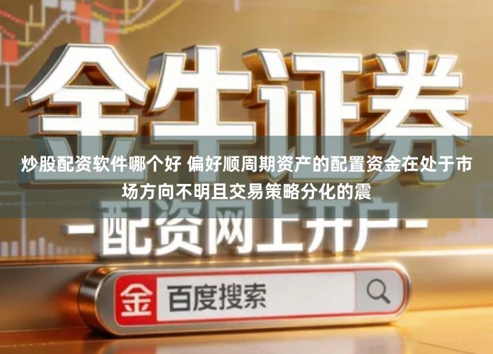 炒股配资软件哪个好 偏好顺周期资产的配置资金在处于市场方向不明且交易策略分化的震
