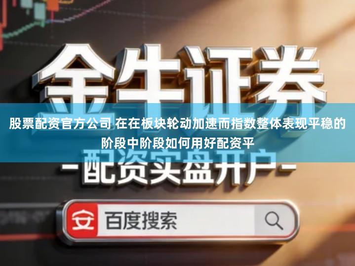 股票配资官方公司 在在板块轮动加速而指数整体表现平稳的阶段中阶段如何用好配资平