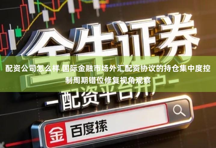 配资公司怎么样 国际金融市场外汇配资协议的持仓集中度控制周期错位修复视角观察