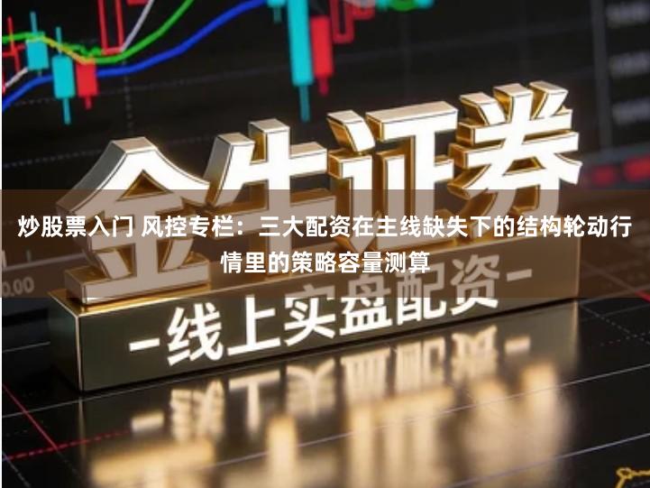 炒股票入门 风控专栏：三大配资在主线缺失下的结构轮动行情里的策略容量测算