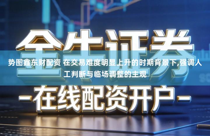 势图鑫东财配资 在交易难度明显上升的时期背景下,强调人工判断与临场调整的主观