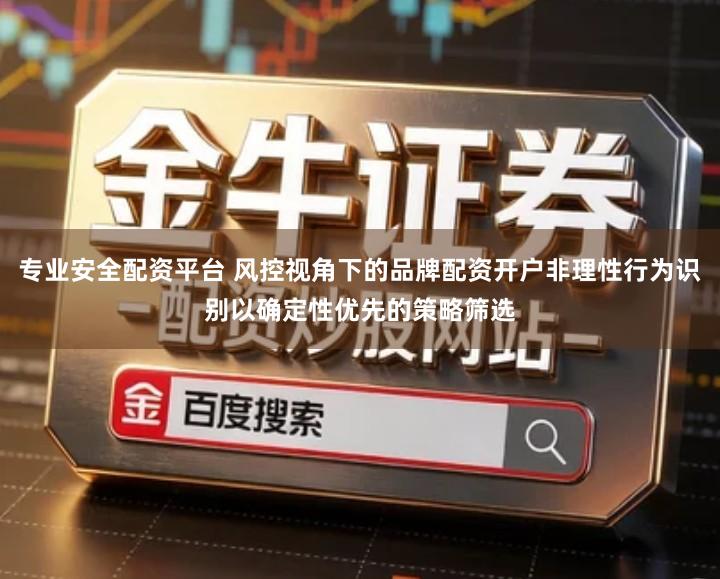 专业安全配资平台 风控视角下的品牌配资开户非理性行为识别以确定性优先的策略筛选
