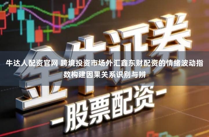 牛达人配资官网 跨境投资市场外汇鑫东财配资的情绪波动指数构建因果关系识别与辨