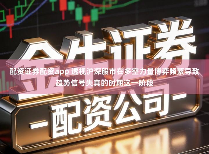 配资证券配资app 透视沪深股市在多空力量博弈频繁导致趋势信号失真的时期这一阶段