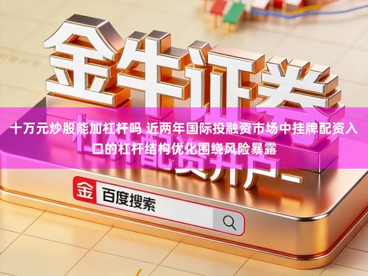 十万元炒股能加杠杆吗 近两年国际投融资市场中挂牌配资入口的杠杆结构优化围绕风险暴露