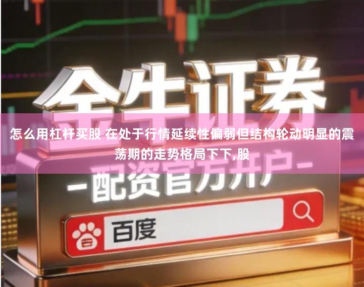 怎么用杠杆买股 在处于行情延续性偏弱但结构轮动明显的震荡期的走势格局下下,股