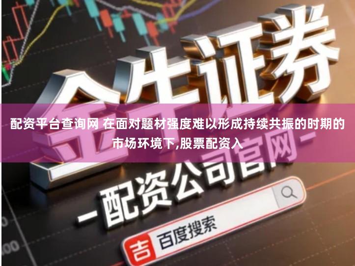 配资平台查询网 在面对题材强度难以形成持续共振的时期的市场环境下,股票配资入