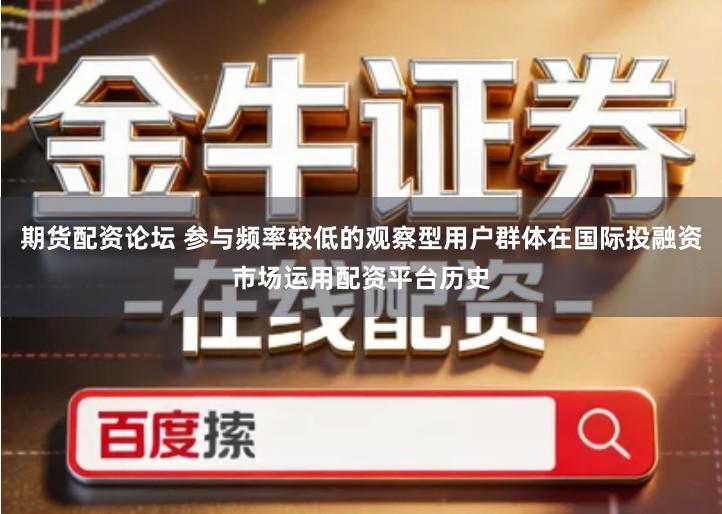 期货配资论坛 参与频率较低的观察型用户群体在国际投融资市场运用配资平台历史