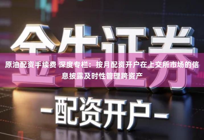原油配资手续费 深度专栏：按月配资开户在上交所市场的信息披露及时性管理跨资产