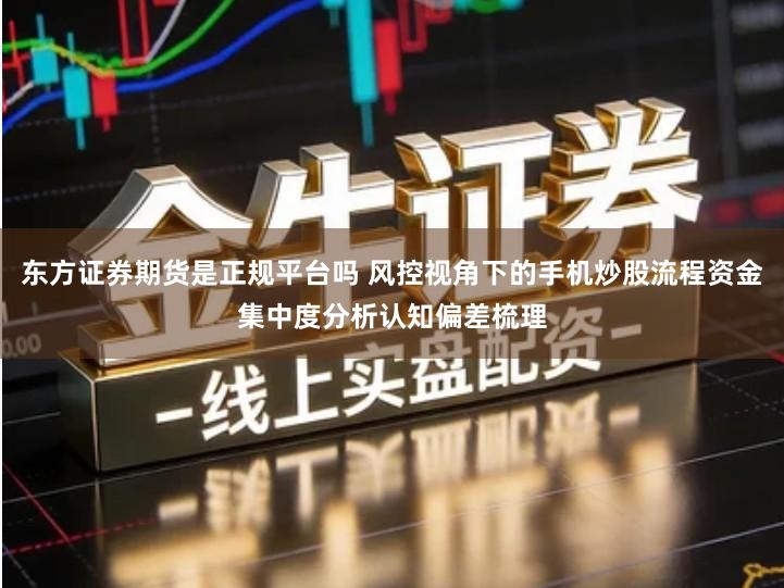 东方证券期货是正规平台吗 风控视角下的手机炒股流程资金集中度分析认知偏差梳理