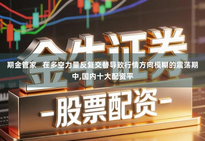 期金管家   在多空力量反复交替导致行情方向模糊的震荡期中,国内十大配资平
