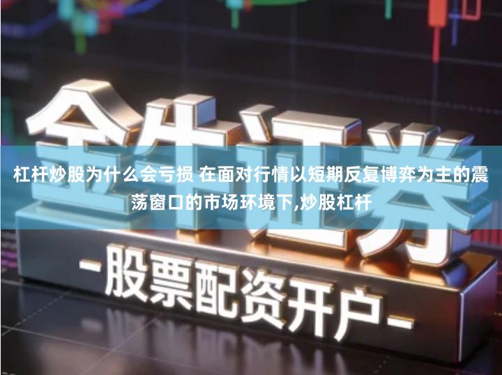 杠杆炒股为什么会亏损 在面对行情以短期反复博弈为主的震荡窗口的市场环境下,炒股杠杆