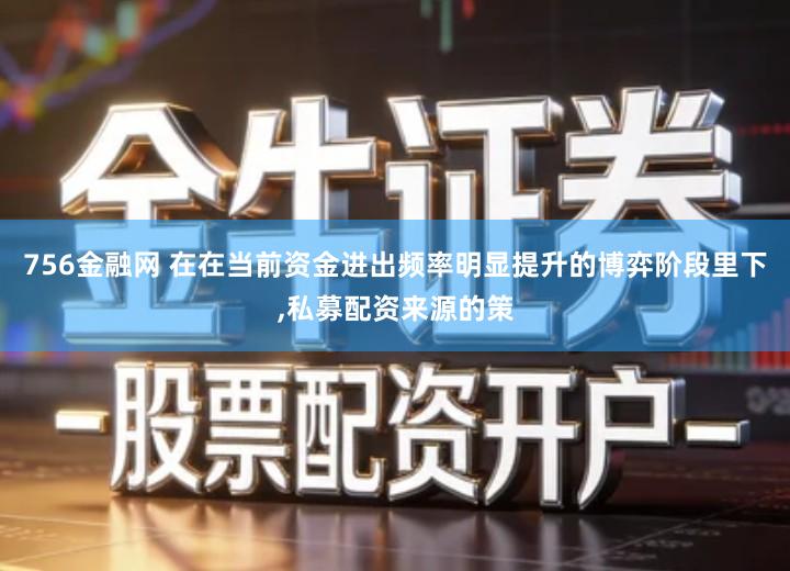 756金融网 在在当前资金进出频率明显提升的博弈阶段里下,私募配资来源的策