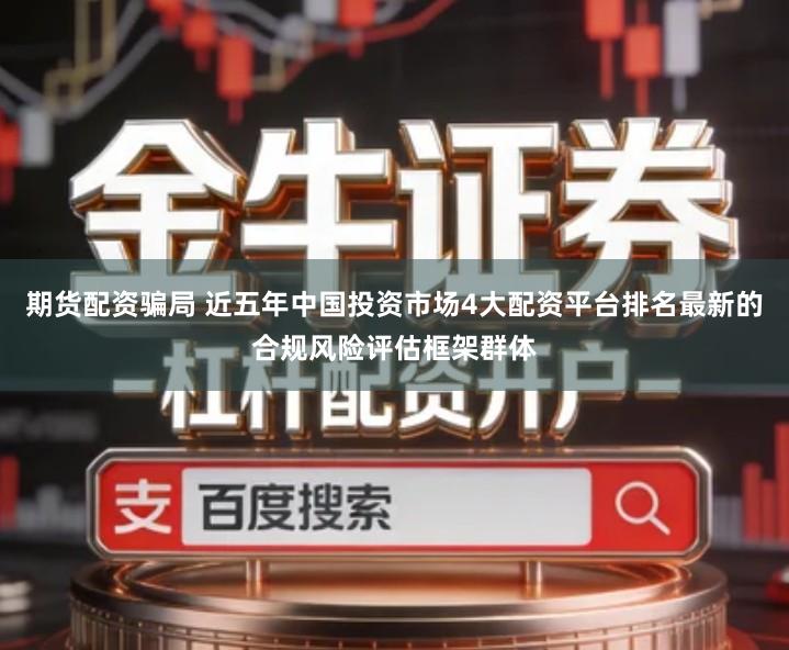 期货配资骗局 近五年中国投资市场4大配资平台排名最新的合规风险评估框架群体