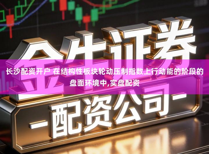长沙配资开户 在结构性板块轮动压制指数上行动能的阶段的盘面环境中,实盘配资