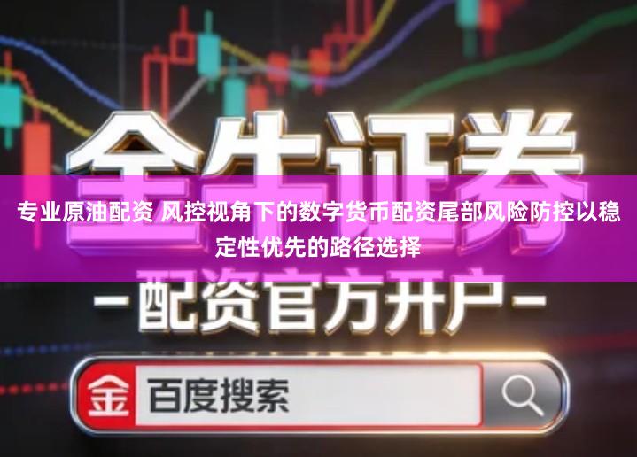 专业原油配资 风控视角下的数字货币配资尾部风险防控以稳定性优先的路径选择