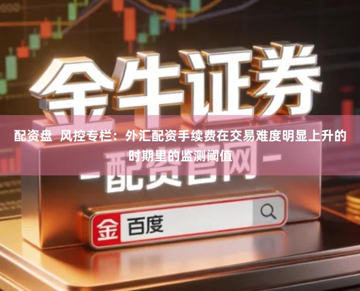 配资盘  风控专栏：外汇配资手续费在交易难度明显上升的时期里的监测阈值