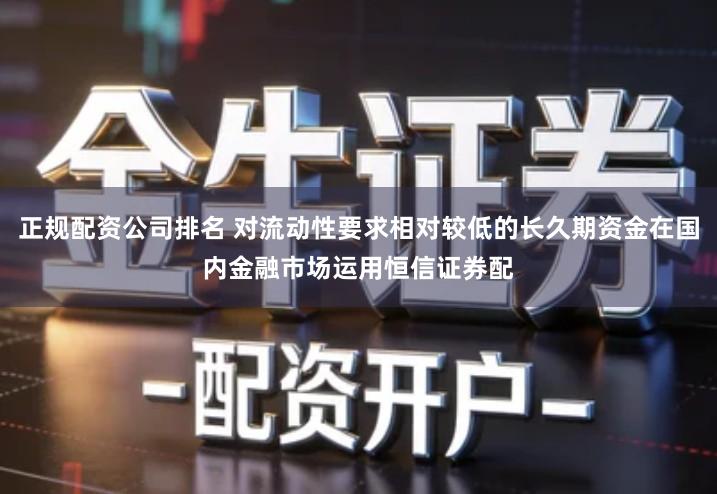 正规配资公司排名 对流动性要求相对较低的长久期资金在国内金融市场运用恒信证券配