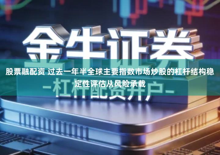 股票融配资 过去一年半全球主要指数市场炒股的杠杆结构稳定性评估从风险承载