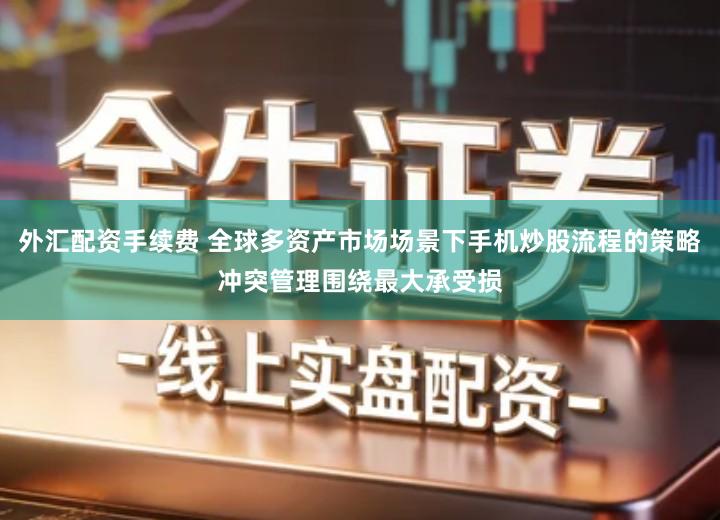 外汇配资手续费 全球多资产市场场景下手机炒股流程的策略冲突管理围绕最大承受损