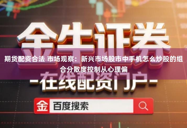 期货配资合法 市场观察：新兴市场股市中手机怎么炒股的组合分散度控制从心理偏