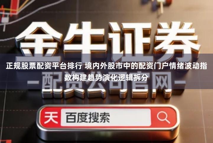 正规股票配资平台排行 境内外股市中的配资门户情绪波动指数构建趋势演化逻辑拆分