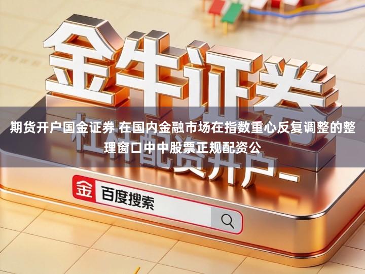 期货开户国金证券 在国内金融市场在指数重心反复调整的整理窗口中中股票正规配资公