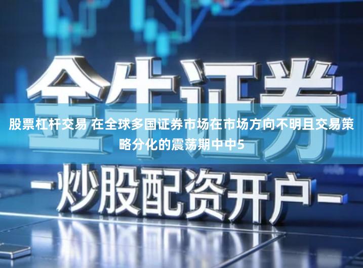 股票杠杆交易 在全球多国证券市场在市场方向不明且交易策略分化的震荡期中中5