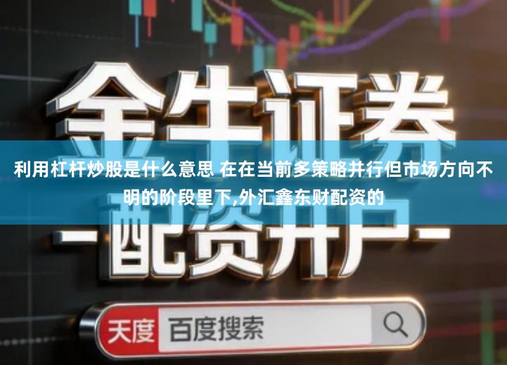 利用杠杆炒股是什么意思 在在当前多策略并行但市场方向不明的阶段里下,外汇鑫东财配资的